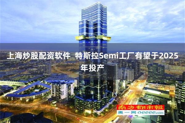 上海炒股配资软件  特斯拉Semi工厂有望于2025年投产