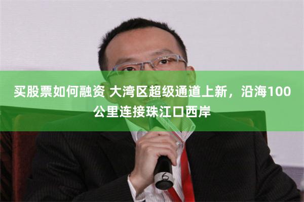 买股票如何融资 大湾区超级通道上新，沿海100公里连接珠江口西岸