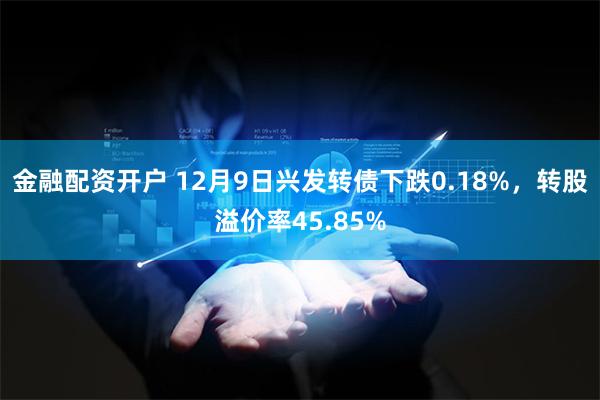 金融配资开户 12月9日兴发转债下跌0.18%，转股溢价率45.85%