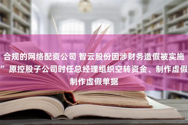 合规的网络配资公司 智云股份因涉财务造假被实施“ST” 原控股子公司时任总经理组织空转资金、制作虚假单据