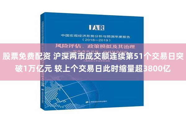 股票免费配资 沪深两市成交额连续第51个交易日突破1万亿元 较上个交易日此时缩量超3800亿