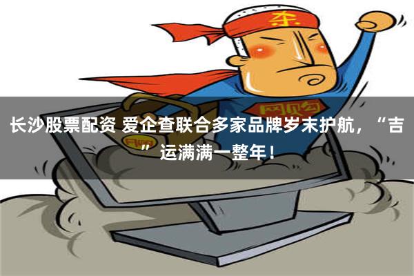 长沙股票配资 爱企查联合多家品牌岁末护航，“吉” 运满满一整年！