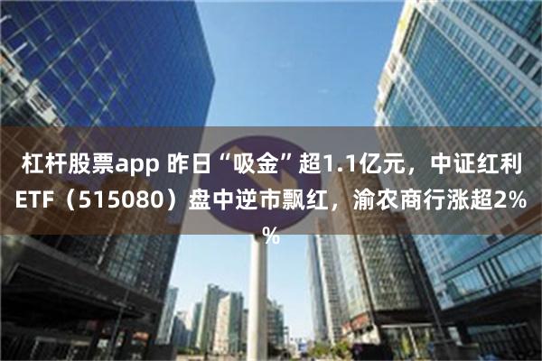 杠杆股票app 昨日“吸金”超1.1亿元，中证红利ETF（515080）盘中逆市飘红，渝农商行涨超2%