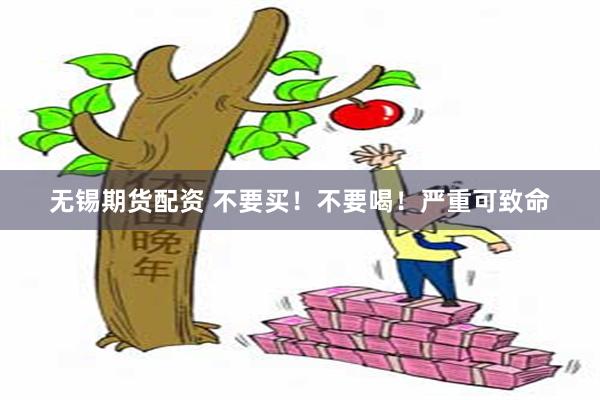 无锡期货配资 不要买！不要喝！严重可致命