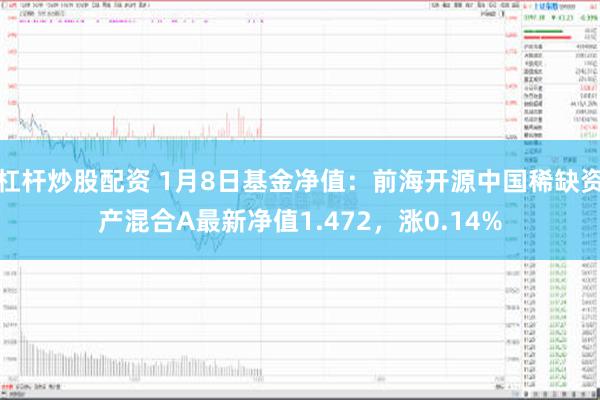 杠杆炒股配资 1月8日基金净值：前海开源中国稀缺资产混合A最新净值1.472，涨0.14%