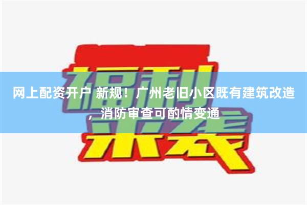 网上配资开户 新规！广州老旧小区既有建筑改造，消防审查可酌情变通