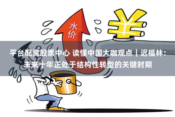 平台配资股票中心 读懂中国大咖观点｜迟福林：未来十年正处于结构性转型的关键时期