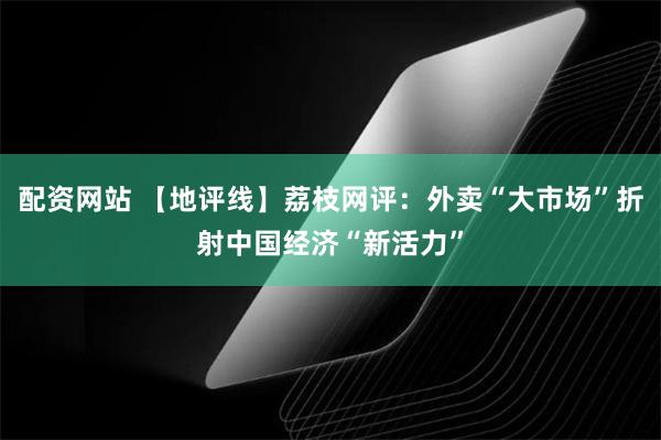 配资网站 【地评线】荔枝网评：外卖“大市场”折射中国经济“新活力”