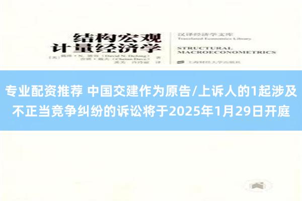 专业配资推荐 中国交建作为原告/上诉人的1起涉及不正当竞争纠纷的诉讼将于2025年1月29日开庭