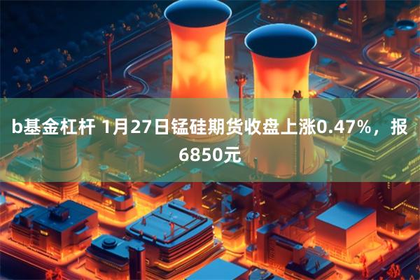 b基金杠杆 1月27日锰硅期货收盘上涨0.47%，报6850元