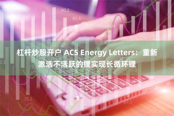 杠杆炒股开户 ACS Energy Letters：重新激活不活跃的锂实现长循环锂